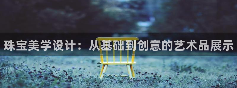 众东腾娱乐客服:珠宝美学设计:从基础到创意的艺术品展示
