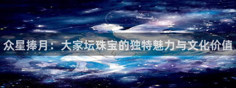 腾众娱乐是什么:众星捧月:大家坛珠宝的独特魅力与文化价值