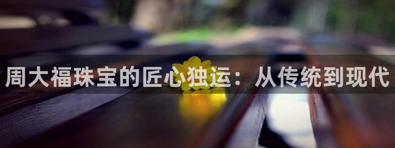 包头众腾娱乐:周大福珠宝的匠心独运:从传统到现代