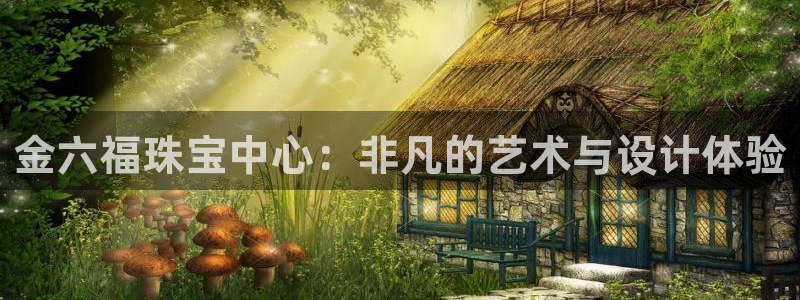 众腾娱乐文化怎么样:金六福珠宝中心:非凡的艺术与设计体验
