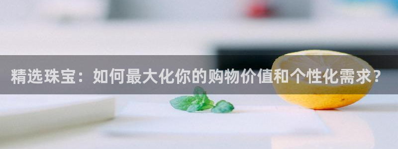 楚雄众腾娱乐是干什么的:精选珠宝:如何最大化你的购物价值和个