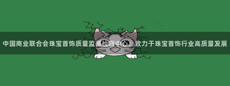 腾众娱乐:中国商业联合会珠宝首饰质量监督检测中心:致力于珠宝